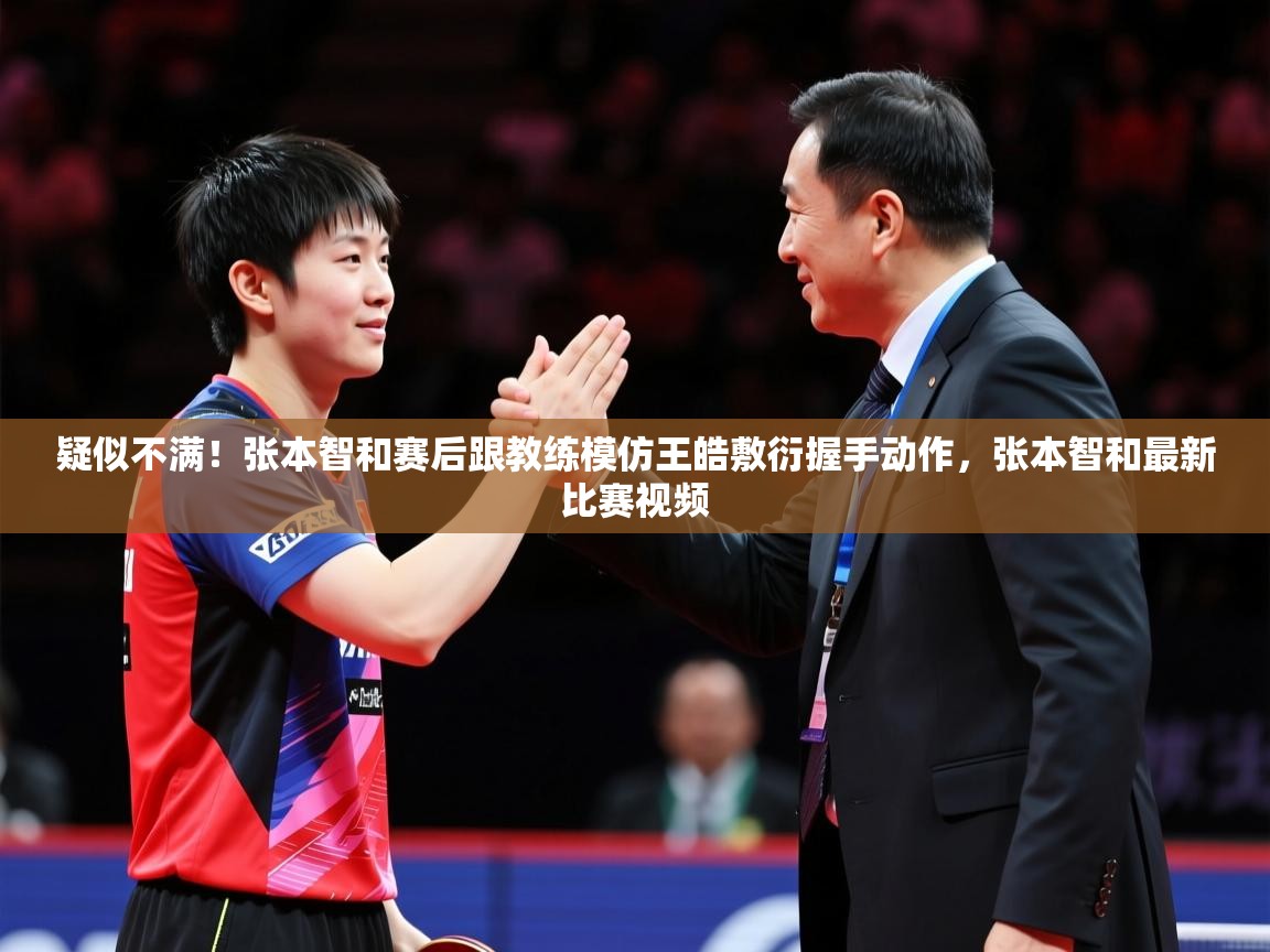 2025爱游戏体育ios版疑似不满!张本智和赛后跟教练模仿王皓敷衍握手动作,张本智和最新比赛视频 第2张