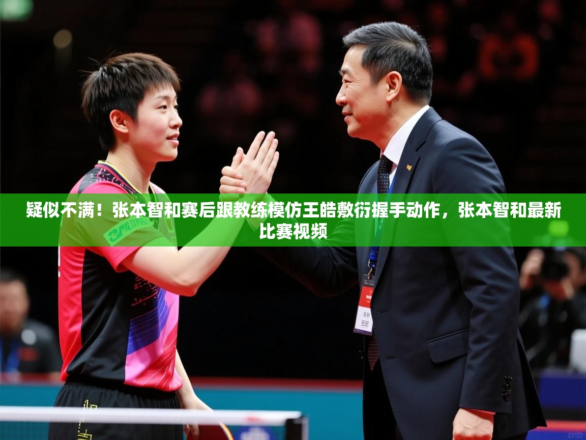 2025爱游戏体育ios版疑似不满!张本智和赛后跟教练模仿王皓敷衍握手动作,张本智和最新比赛视频 第3张