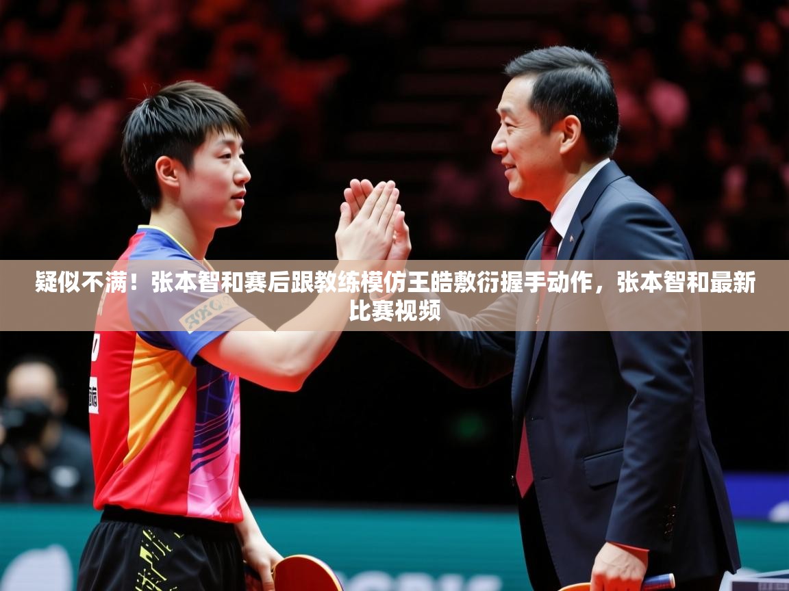 2025爱游戏体育ios版疑似不满!张本智和赛后跟教练模仿王皓敷衍握手动作,张本智和最新比赛视频 第4张