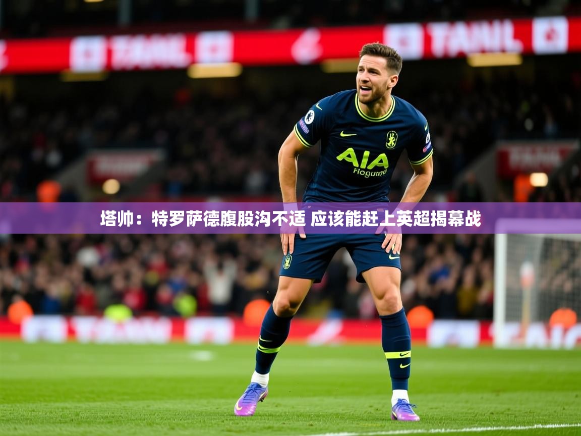 2025爱游戏体育平台官网塔帅：特罗萨德腹股沟不适 应该能赶上英超揭幕战  第4张