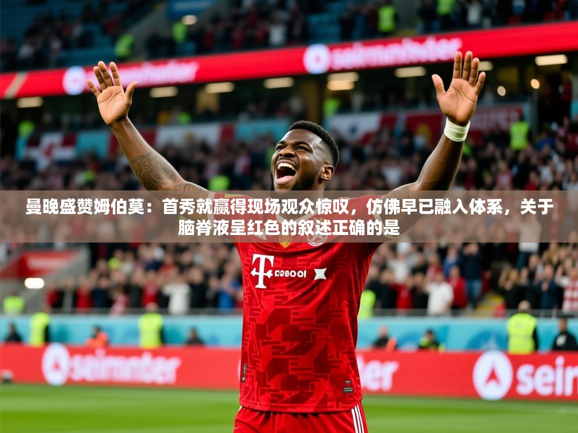 2025爱游戏体育注册首页曼晚盛赞姆伯莫：首秀就赢得现场观众惊叹，仿佛早已融入体系，关于脑脊液呈红色的叙述正确的是  第2张
