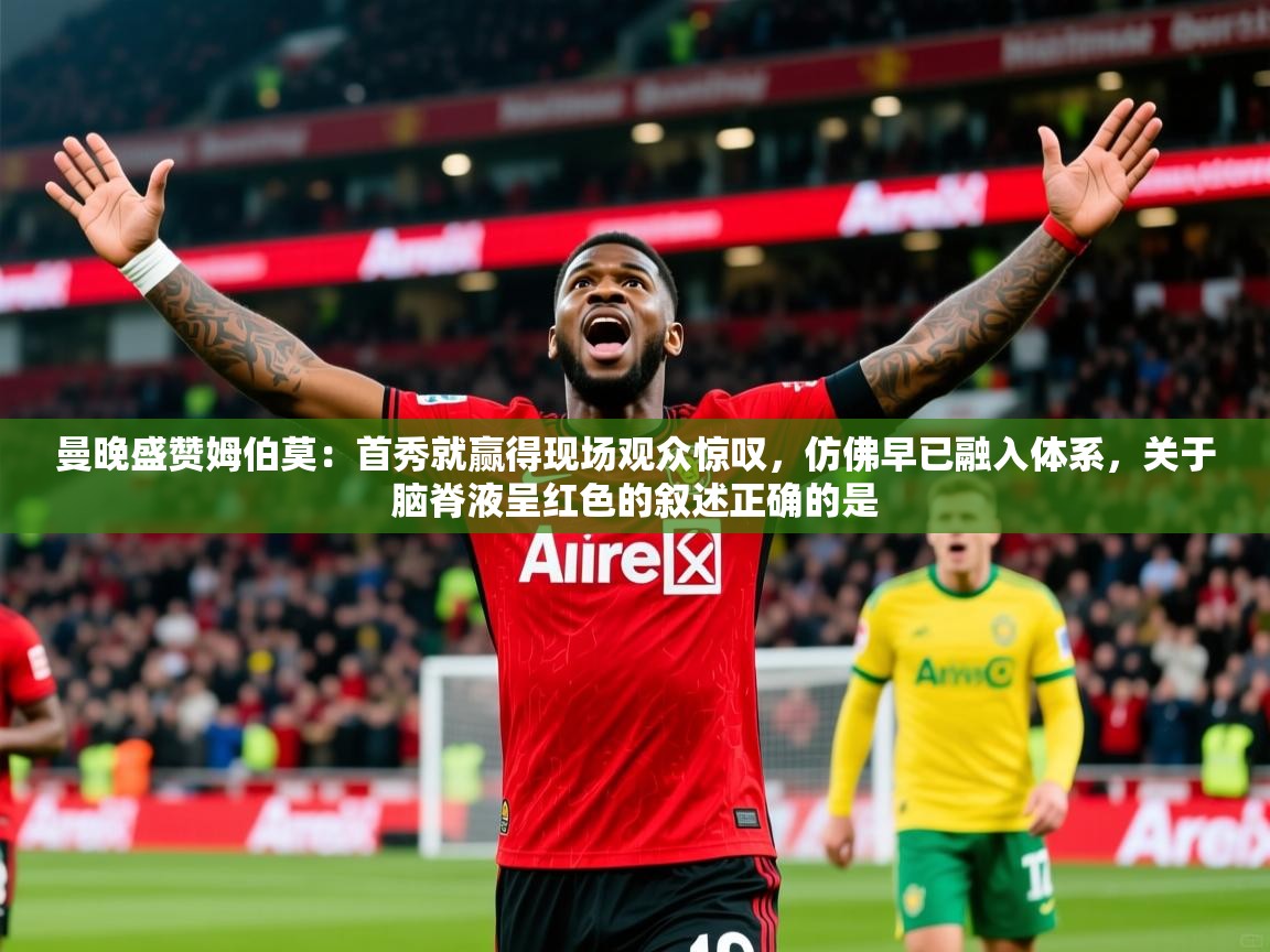 2025爱游戏体育注册首页曼晚盛赞姆伯莫：首秀就赢得现场观众惊叹，仿佛早已融入体系，关于脑脊液呈红色的叙述正确的是  第3张