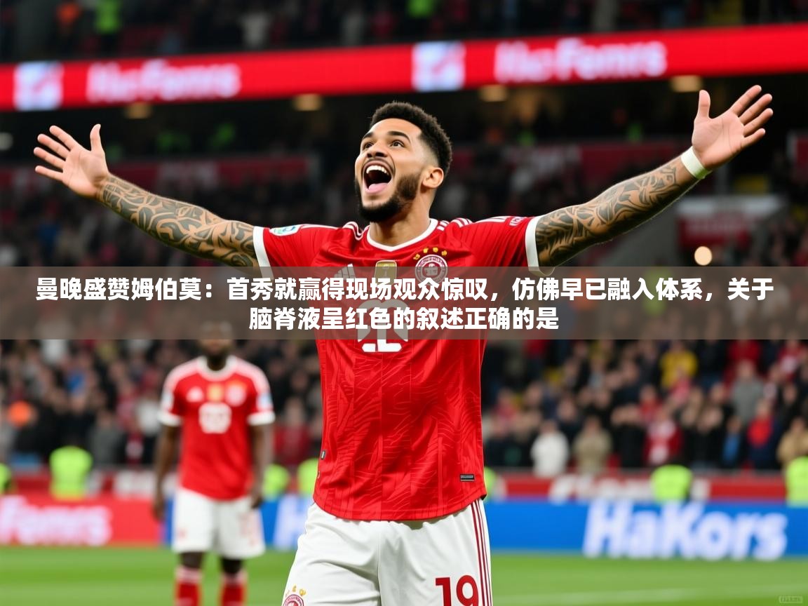2025爱游戏体育注册首页曼晚盛赞姆伯莫：首秀就赢得现场观众惊叹，仿佛早已融入体系，关于脑脊液呈红色的叙述正确的是  第4张