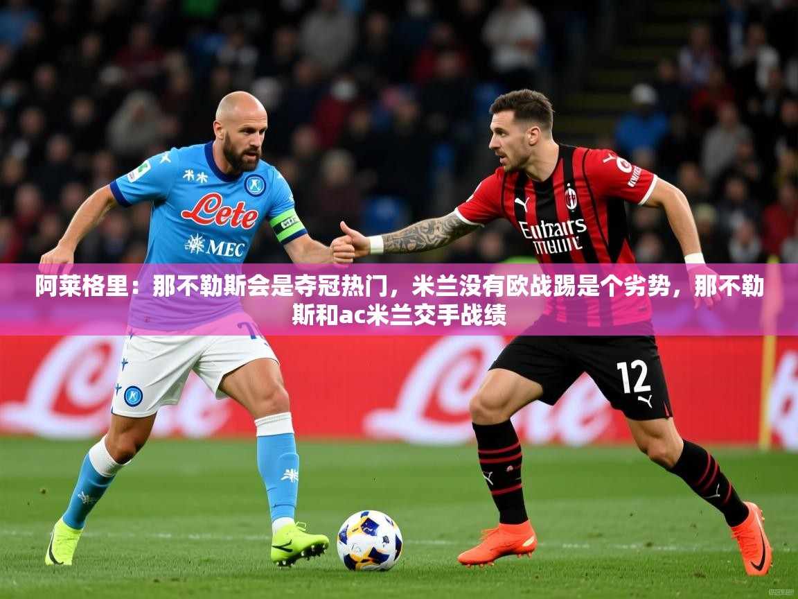 2025爱游戏体育在线登录地址阿莱格里:那不勒斯会是夺冠热门,米兰没有欧战踢是个劣势,那不勒斯和ac米兰交手战绩 第1张