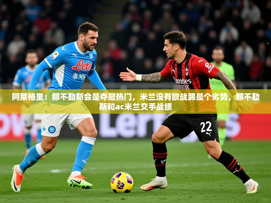 2025爱游戏体育在线登录地址阿莱格里:那不勒斯会是夺冠热门,米兰没有欧战踢是个劣势,那不勒斯和ac米兰交手战绩 第4张