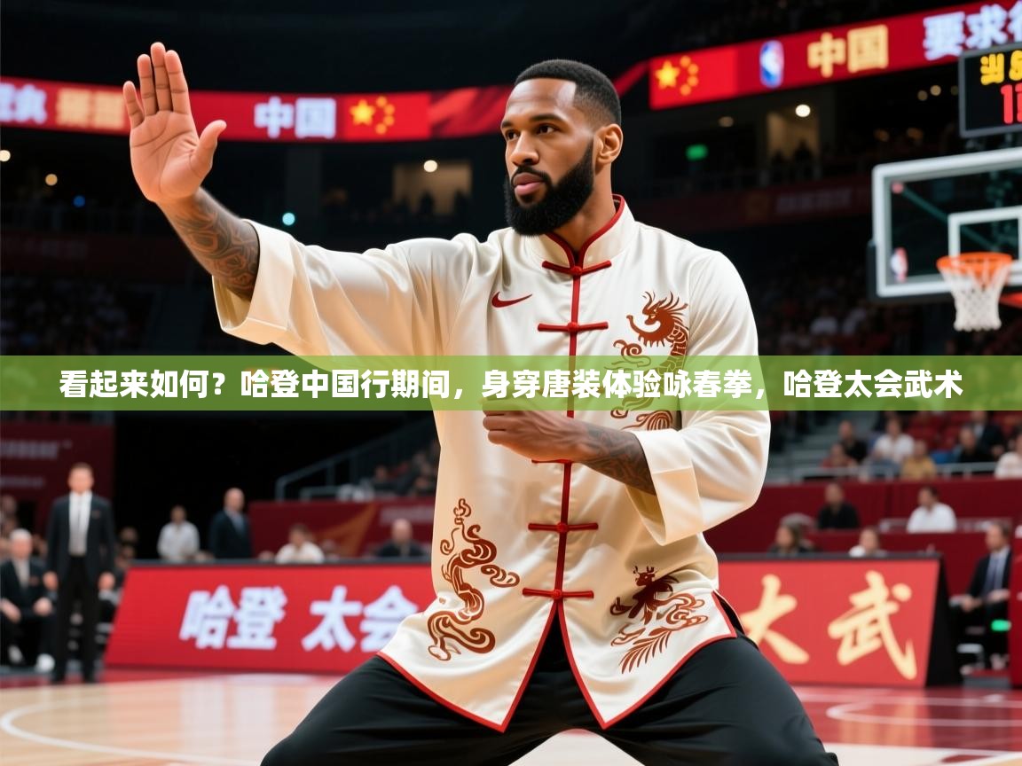 2025爱游戏体育官网网页登录看起来如何?哈登中国行期间,身穿唐装体验咏春拳,哈登太会武术 第2张