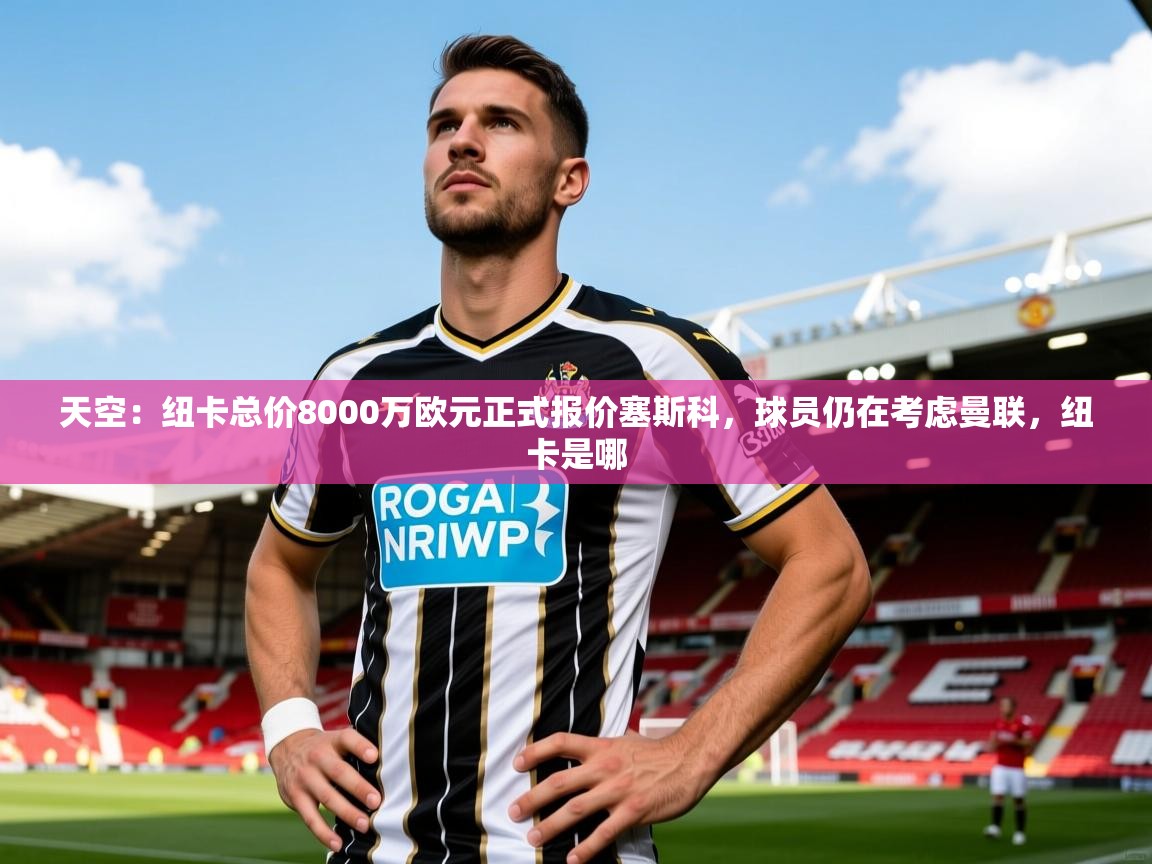 2025爱体育游戏网站天空:纽卡总价8000万欧元正式报价塞斯科,球员仍在考虑曼联,纽卡是哪 第1张