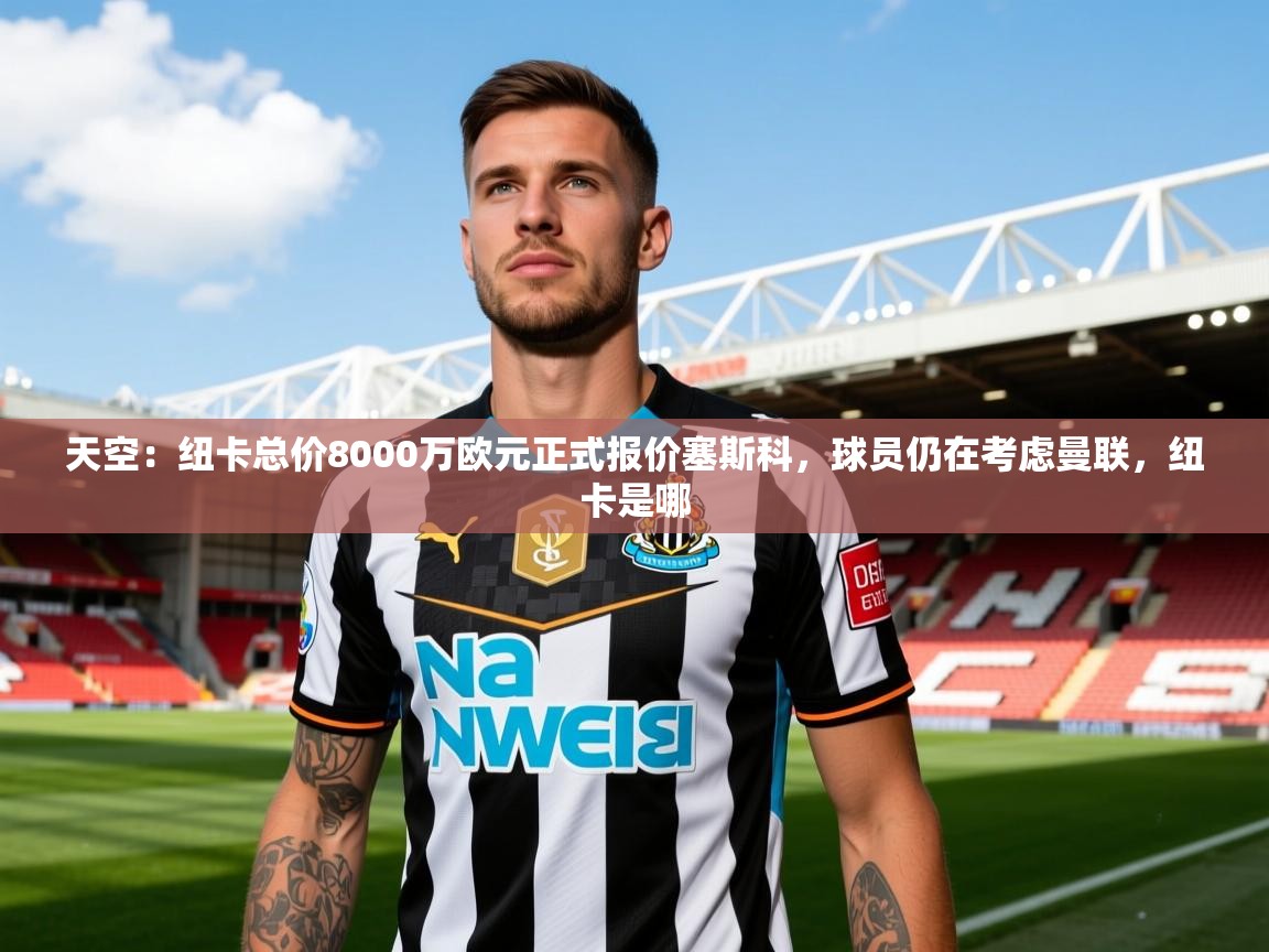 2025爱体育游戏网站天空:纽卡总价8000万欧元正式报价塞斯科,球员仍在考虑曼联,纽卡是哪 第3张