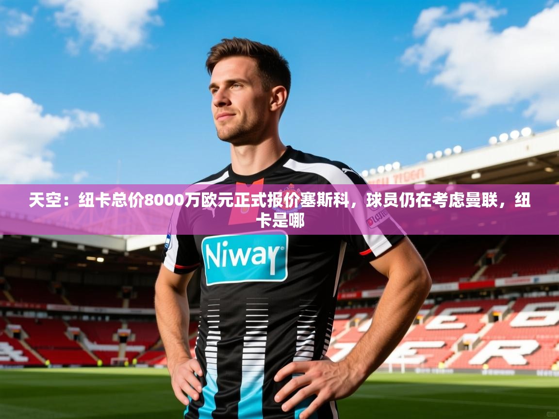 2025爱体育游戏网站天空:纽卡总价8000万欧元正式报价塞斯科,球员仍在考虑曼联,纽卡是哪 第2张