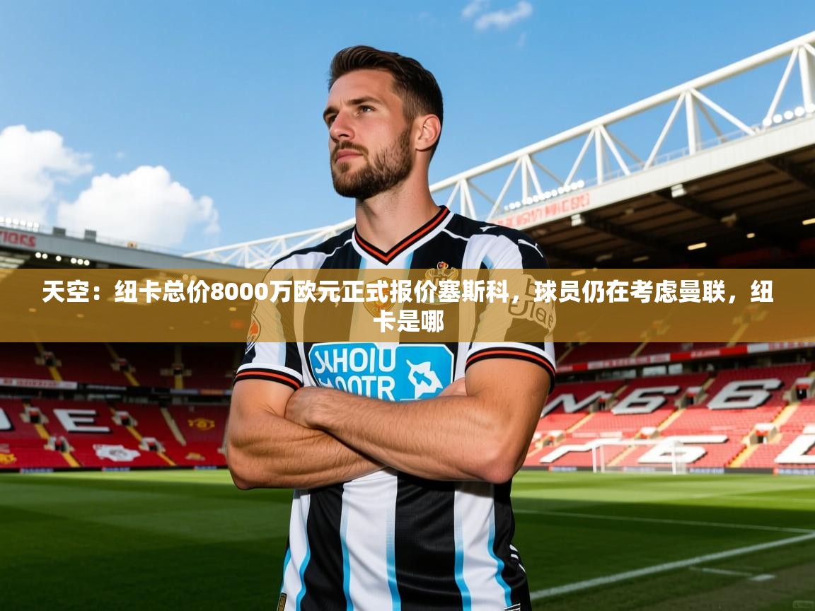 2025爱体育游戏网站天空:纽卡总价8000万欧元正式报价塞斯科,球员仍在考虑曼联,纽卡是哪 第4张