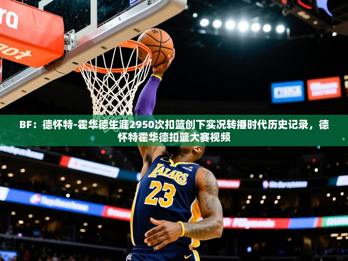 2025爱游戏体育官网BF:德怀特-霍华德生涯2950次扣篮创下实况转播时代历史记录,德怀特霍华德扣篮大赛视频 第1张