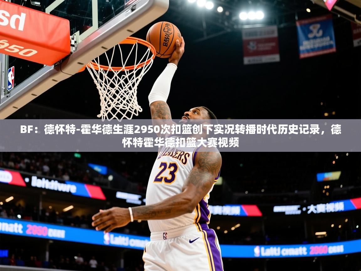 2025爱游戏体育官网BF:德怀特-霍华德生涯2950次扣篮创下实况转播时代历史记录,德怀特霍华德扣篮大赛视频 第4张