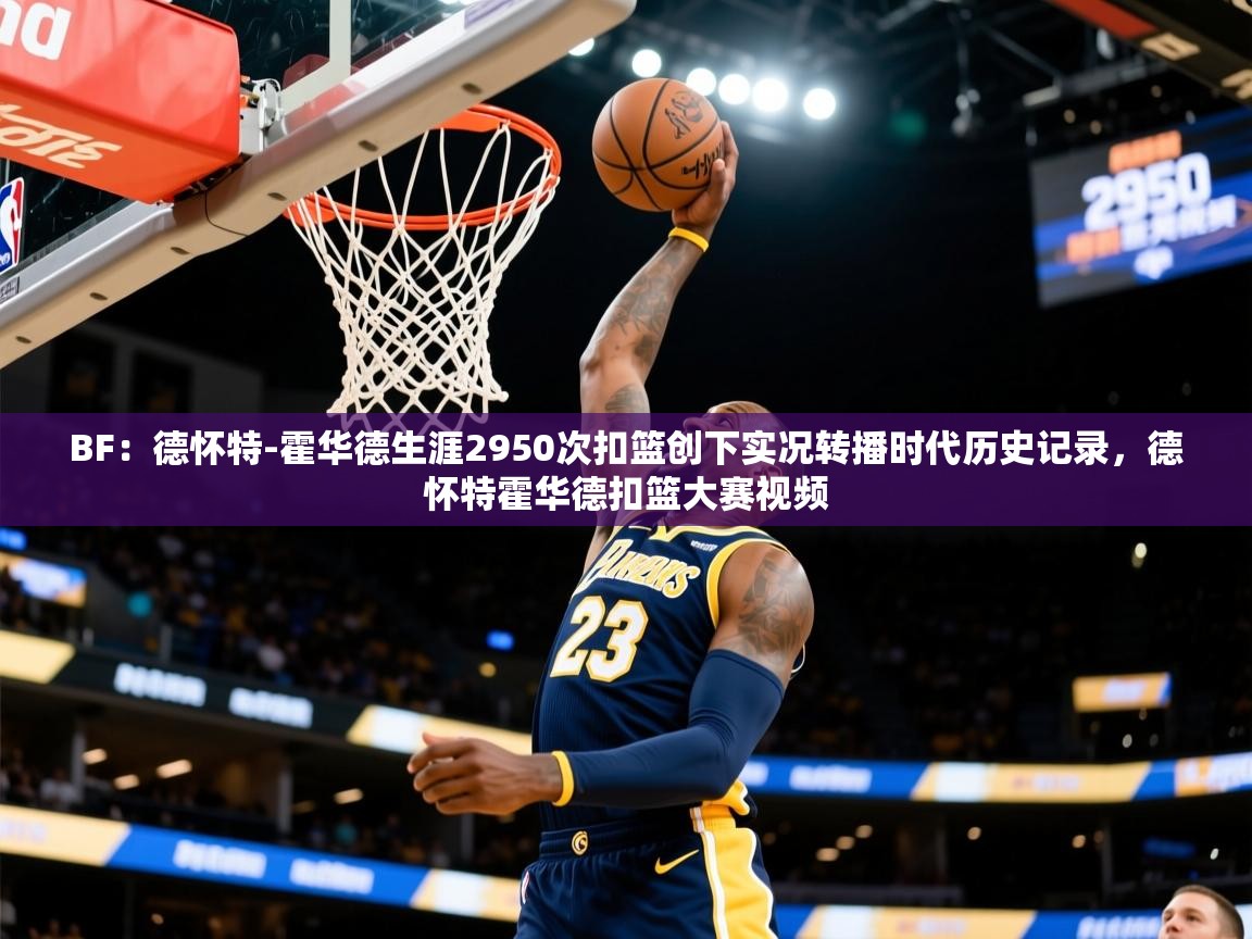 2025爱游戏体育官网BF:德怀特-霍华德生涯2950次扣篮创下实况转播时代历史记录,德怀特霍华德扣篮大赛视频 第2张