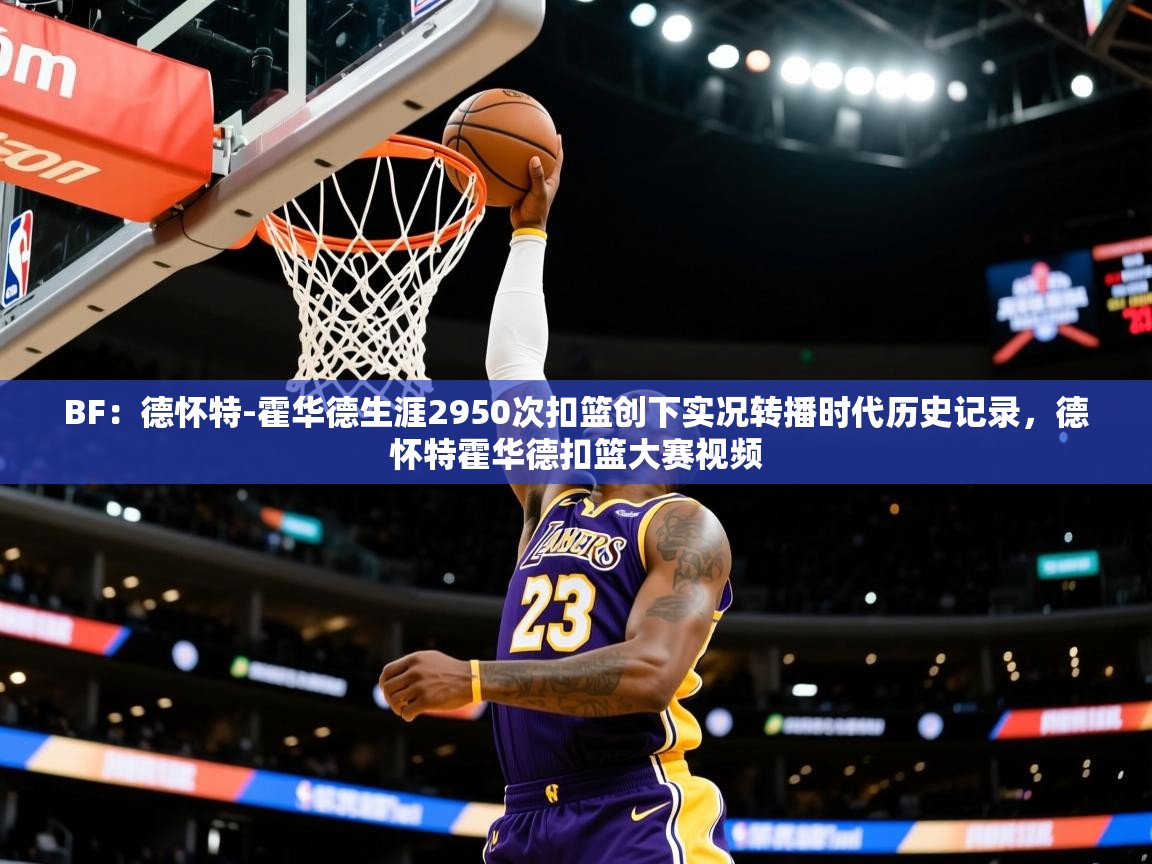 2025爱游戏体育官网BF:德怀特-霍华德生涯2950次扣篮创下实况转播时代历史记录,德怀特霍华德扣篮大赛视频 第3张