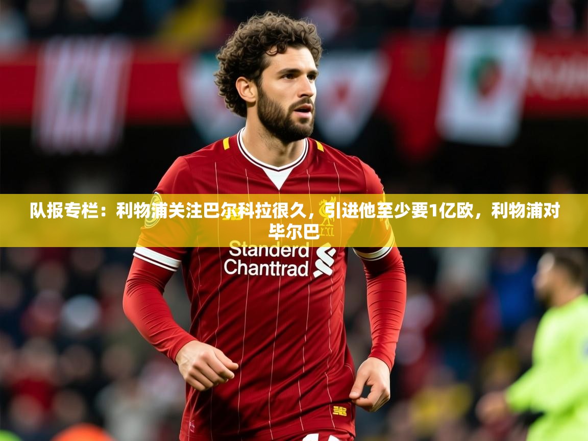 2025爱游戏体育网页版官方入口队报专栏：利物浦关注巴尔科拉很久，引进他至少要1亿欧，利物浦对毕尔巴  第2张