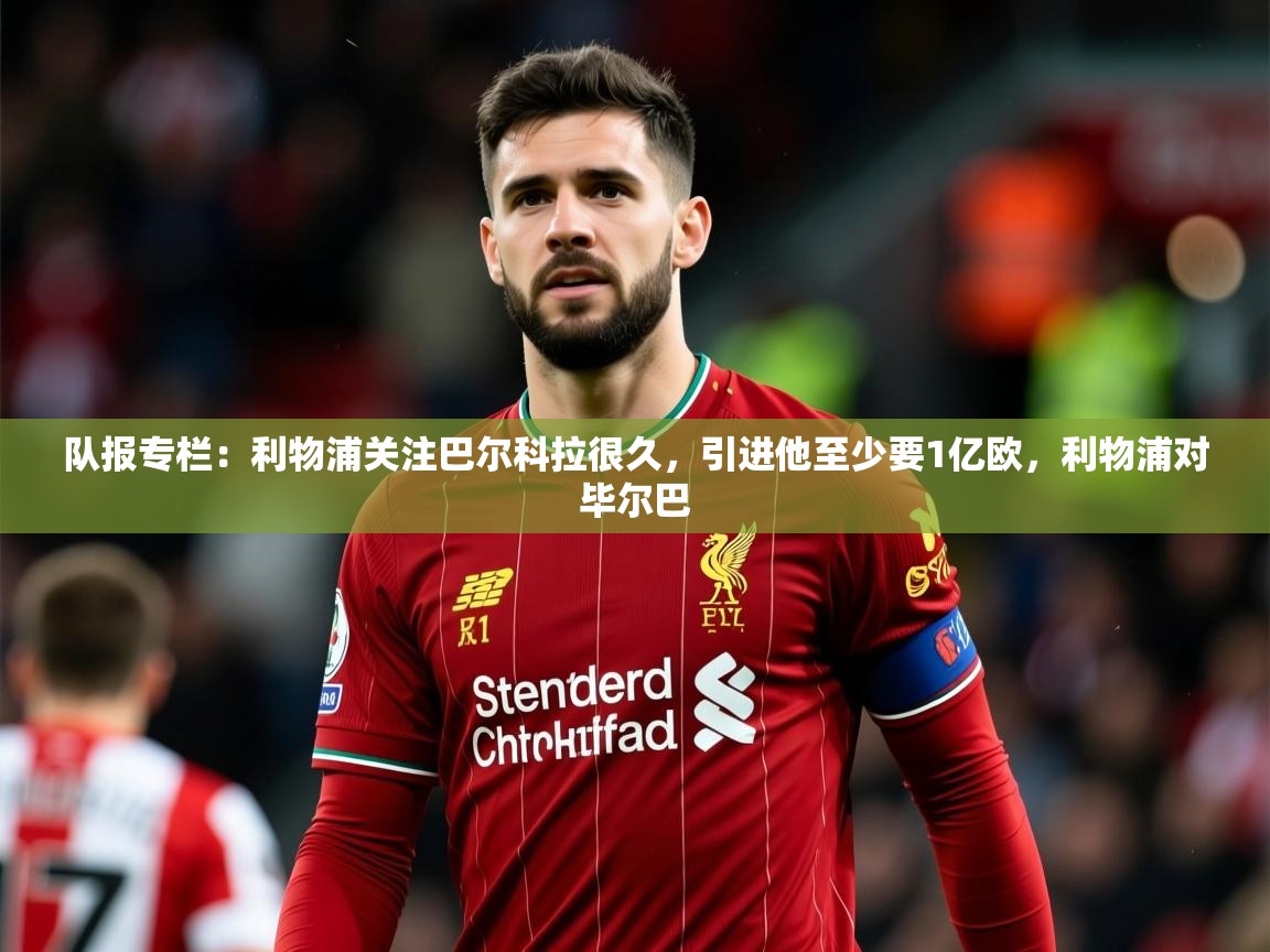 2025爱游戏体育网页版官方入口队报专栏：利物浦关注巴尔科拉很久，引进他至少要1亿欧，利物浦对毕尔巴  第1张