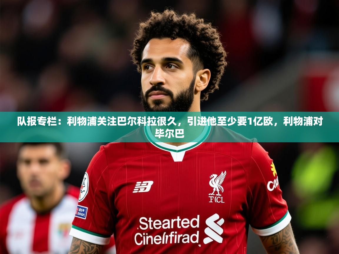 2025爱游戏体育网页版官方入口队报专栏：利物浦关注巴尔科拉很久，引进他至少要1亿欧，利物浦对毕尔巴  第4张