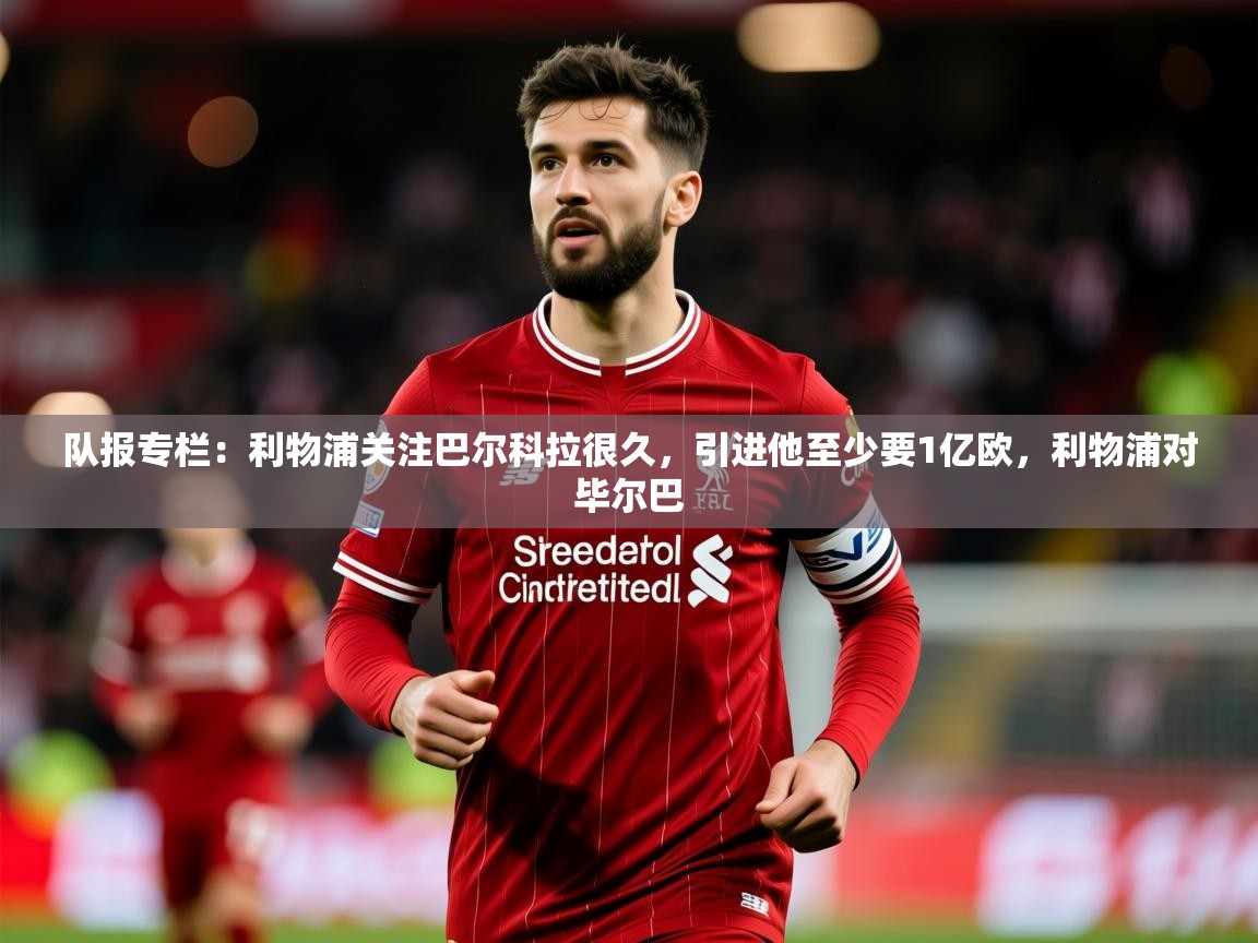 2025爱游戏体育网页版官方入口队报专栏：利物浦关注巴尔科拉很久，引进他至少要1亿欧，利物浦对毕尔巴  第3张