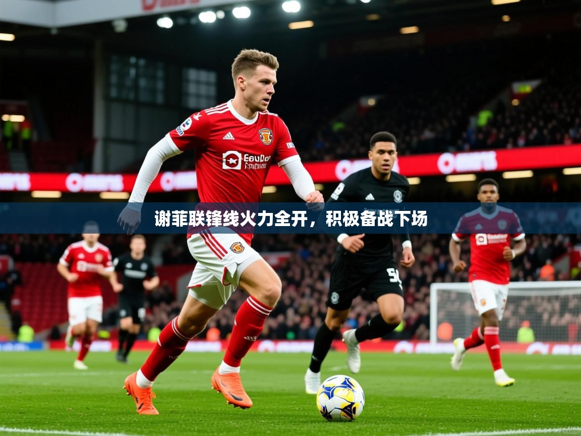 2025爱游戏ayx体育官方入口谢菲联锋线火力全开,积极备战下场 第1张