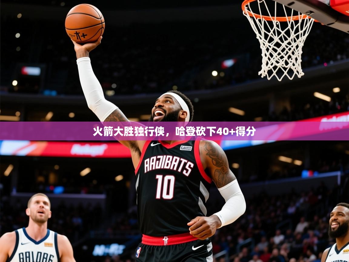 2025爱游戏体育注册账号火箭大胜独行侠，哈登砍下40+得分  第2张