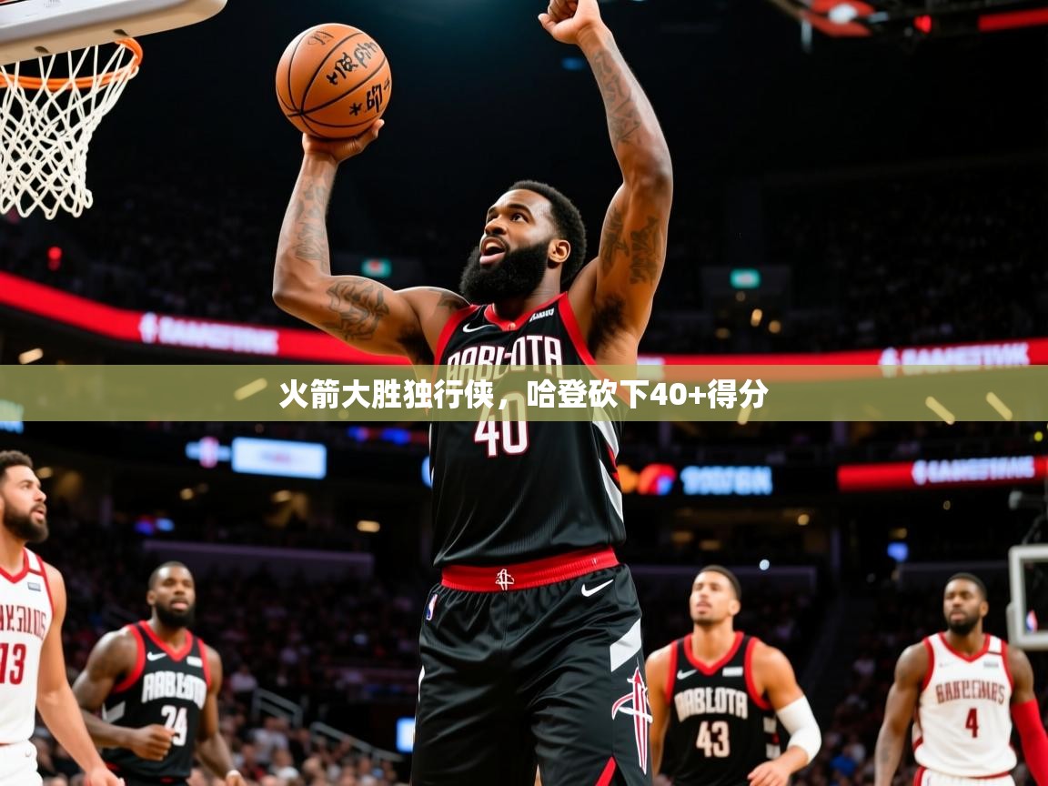 2025爱游戏体育注册账号火箭大胜独行侠，哈登砍下40+得分  第3张