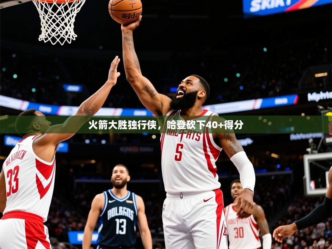 2025爱游戏体育注册账号火箭大胜独行侠，哈登砍下40+得分  第4张