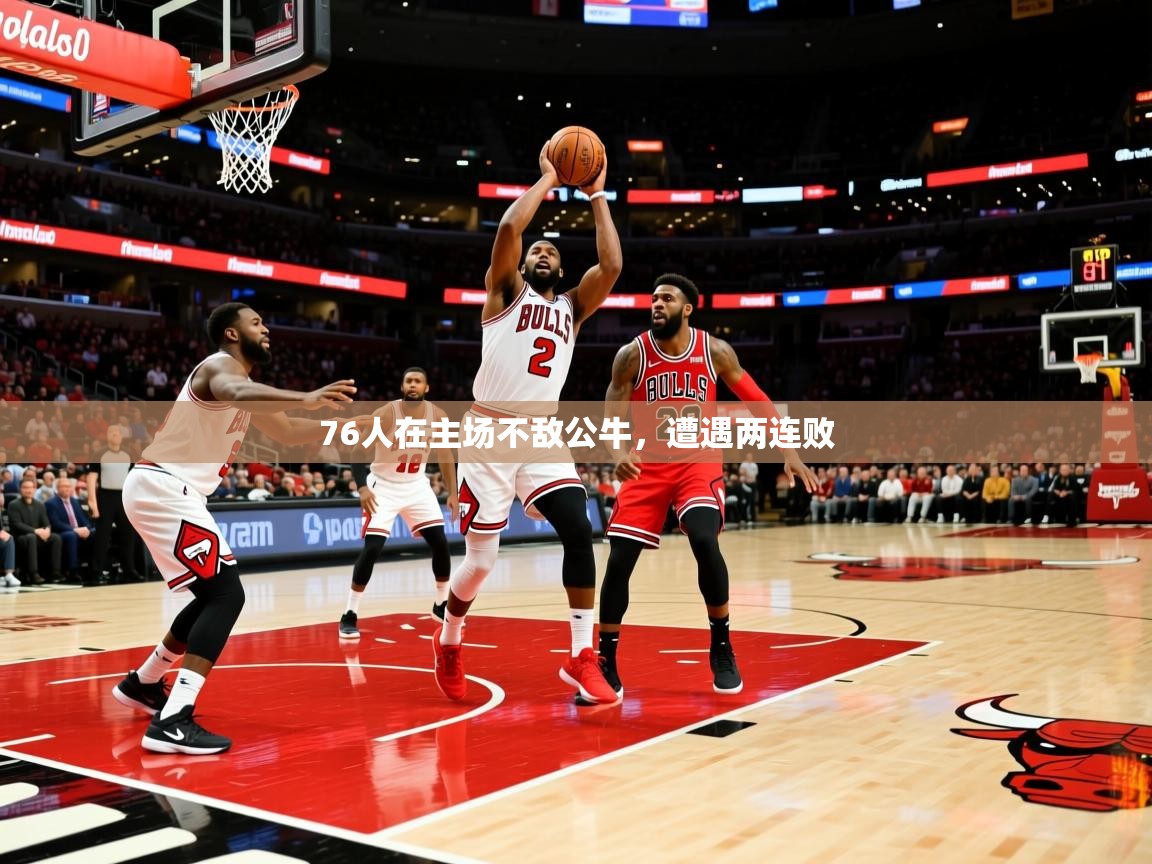 2025爱游戏体育手机版官网76人在主场不敌公牛,遭遇两连败 第3张