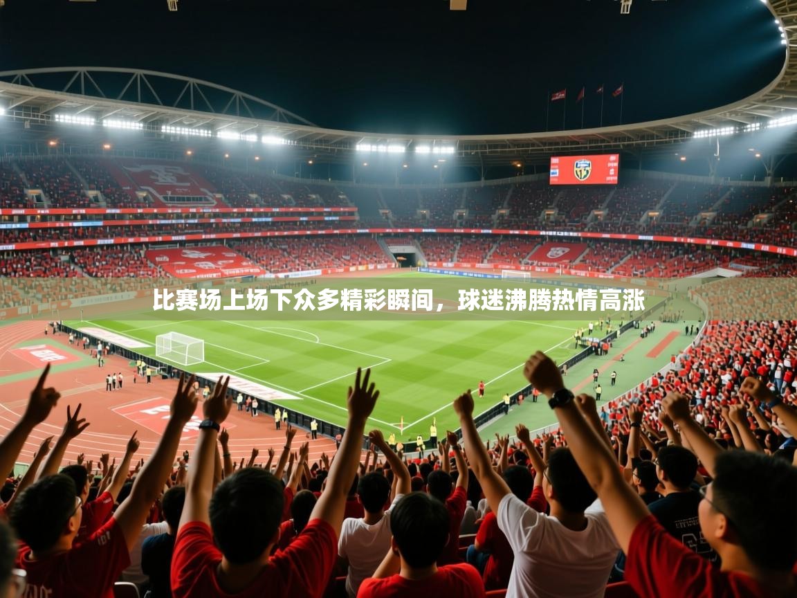 2026爱游戏体育注册首页比赛场上场下众多精彩瞬间,球迷沸腾热情高涨 第2张