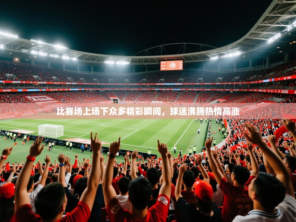 2026爱游戏体育注册首页比赛场上场下众多精彩瞬间,球迷沸腾热情高涨 第1张