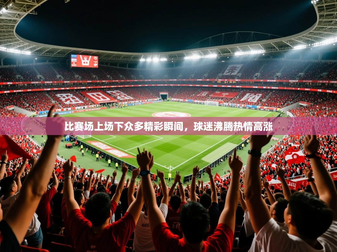 2026爱游戏体育注册首页比赛场上场下众多精彩瞬间,球迷沸腾热情高涨 第3张