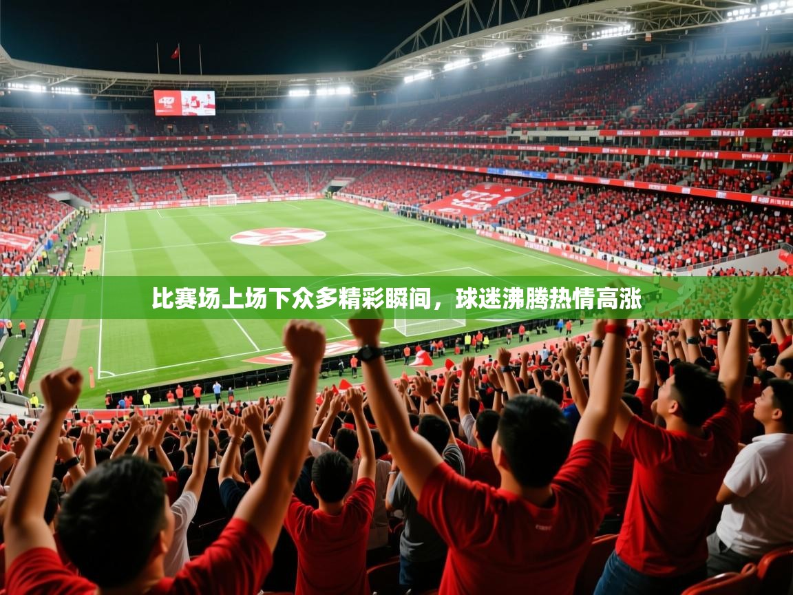 2026爱游戏体育注册首页比赛场上场下众多精彩瞬间,球迷沸腾热情高涨 第4张