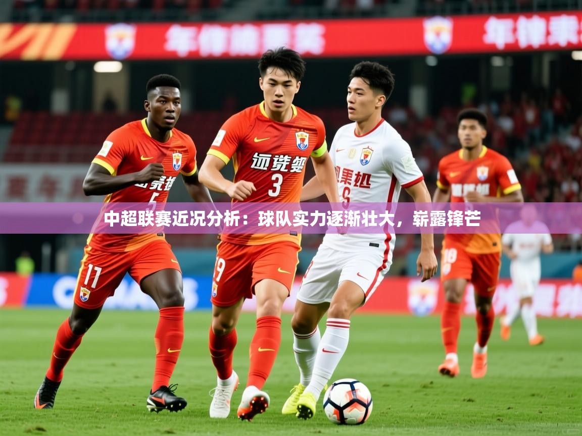 2026爱游戏体育登录口网页版中超联赛近况分析：球队实力逐渐壮大，崭露锋芒  第1张