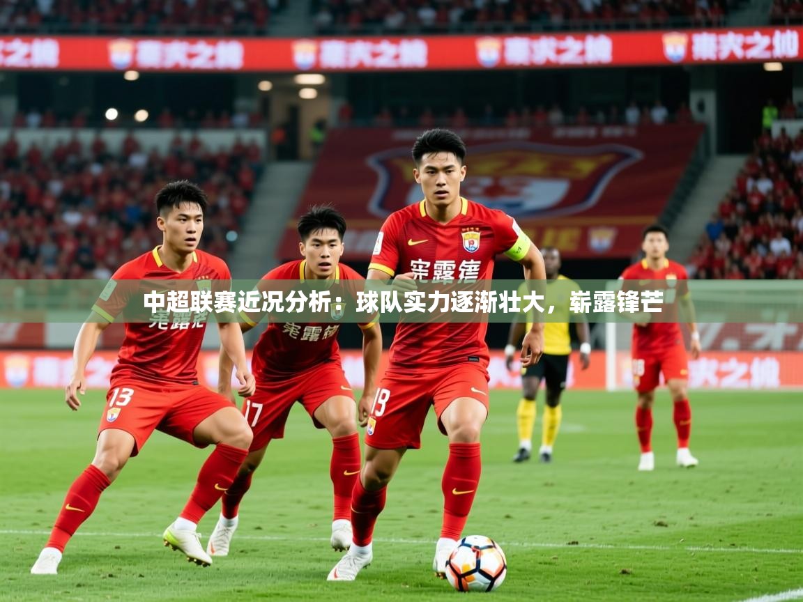 2026爱游戏体育登录口网页版中超联赛近况分析：球队实力逐渐壮大，崭露锋芒  第3张