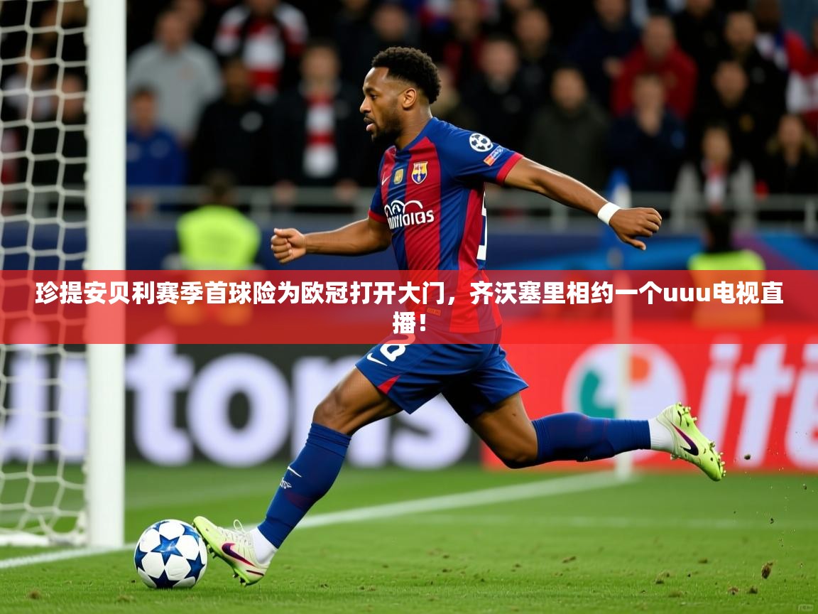 2026爱游戏体育官网珍提安贝利赛季首球险为欧冠打开大门,齐沃塞里相约一个uuu电视直播! 第1张
