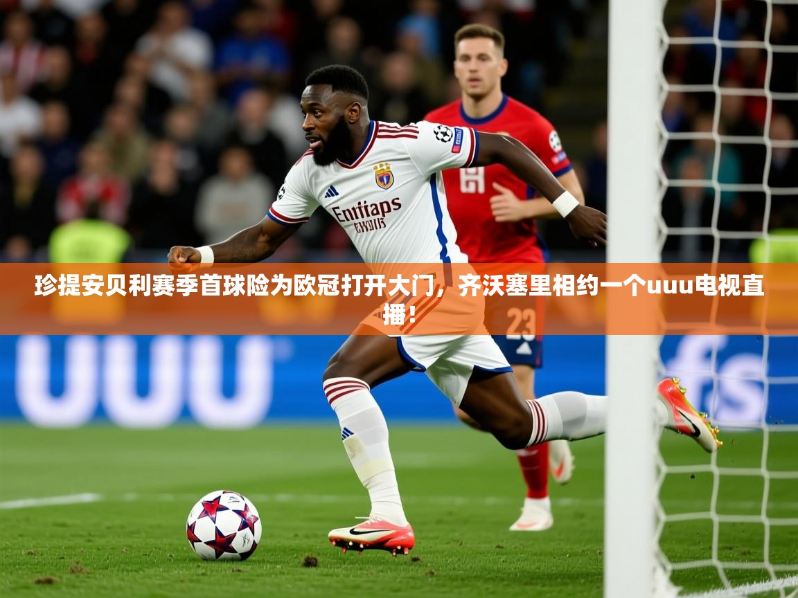 2026爱游戏体育官网珍提安贝利赛季首球险为欧冠打开大门,齐沃塞里相约一个uuu电视直播! 第3张