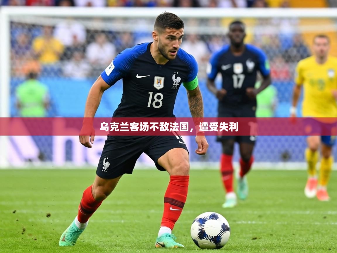 2026爱游戏体育平台乌克兰客场不敌法国，遭受失利  第3张